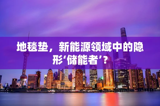 地毯垫，新能源领域中的隐形‘储能者’？