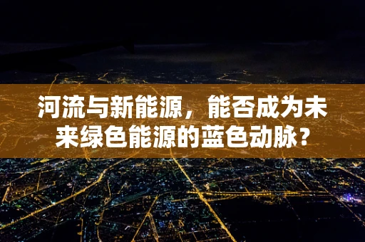 河流与新能源，能否成为未来绿色能源的蓝色动脉？