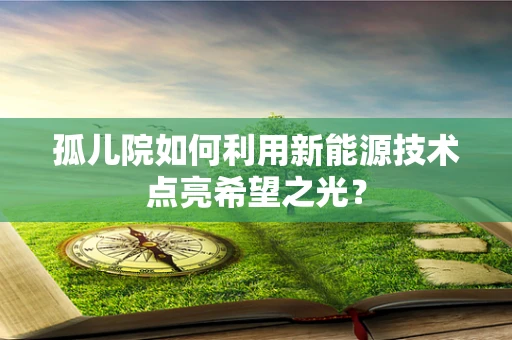 孤儿院如何利用新能源技术点亮希望之光？