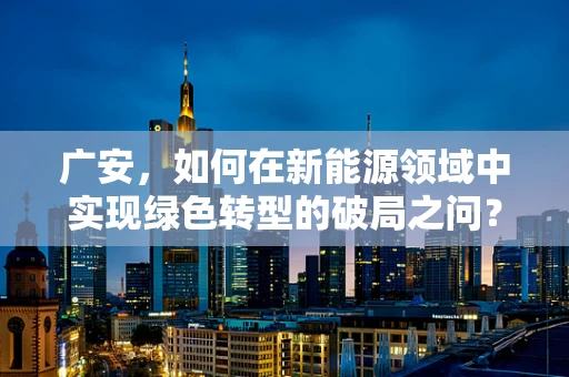 广安，如何在新能源领域中实现绿色转型的破局之问？