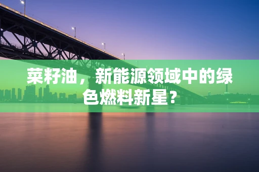 菜籽油，新能源领域中的绿色燃料新星？