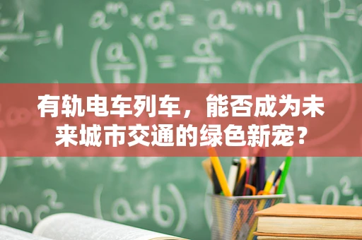 有轨电车列车，能否成为未来城市交通的绿色新宠？