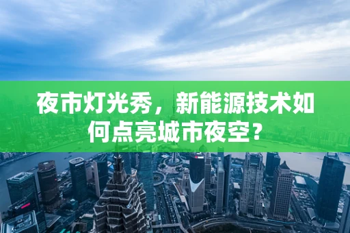 夜市灯光秀，新能源技术如何点亮城市夜空？