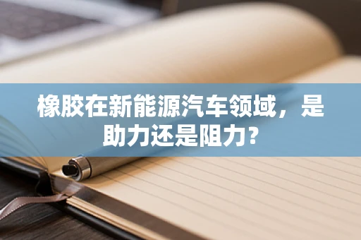 橡胶在新能源汽车领域，是助力还是阻力？