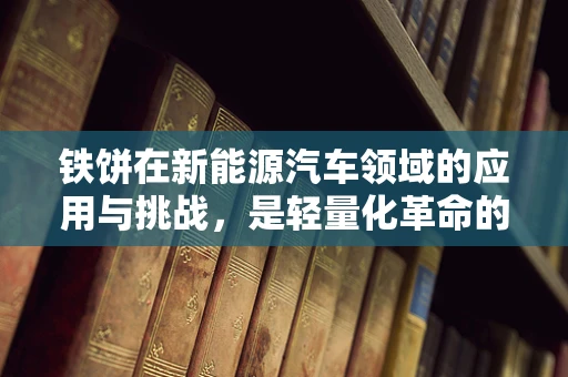 铁饼在新能源汽车领域的应用与挑战，是轻量化革命的利器，还是技术瓶颈的象征？