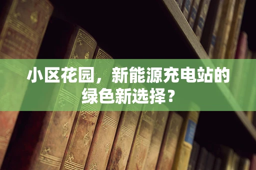 小区花园，新能源充电站的绿色新选择？