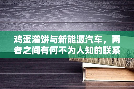 鸡蛋灌饼与新能源汽车，两者之间有何不为人知的联系？