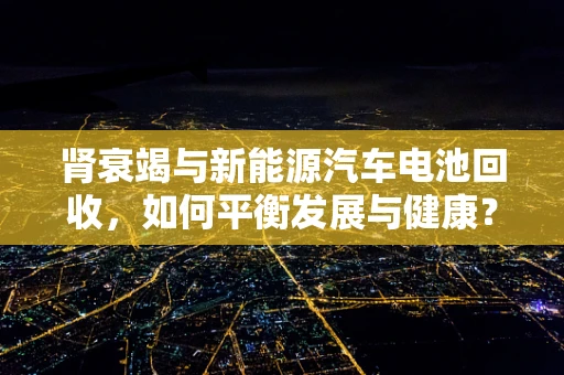 肾衰竭与新能源汽车电池回收，如何平衡发展与健康？