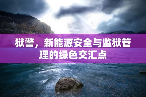 狱警，新能源安全与监狱管理的绿色交汇点