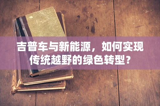 吉普车与新能源，如何实现传统越野的绿色转型？