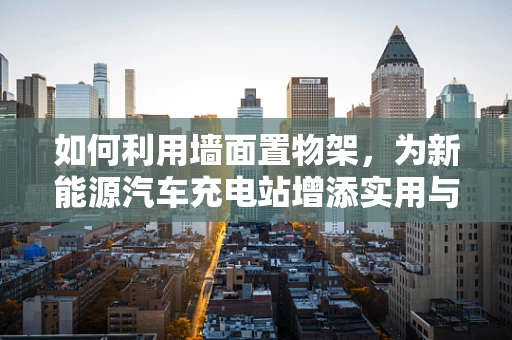 如何利用墙面置物架，为新能源汽车充电站增添实用与美学并存的储物解决方案？