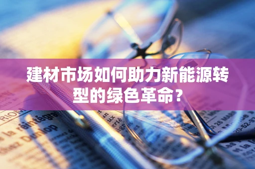 建材市场如何助力新能源转型的绿色革命？