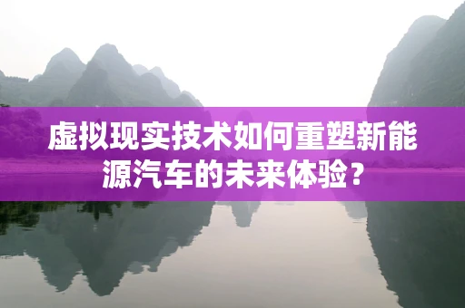 虚拟现实技术如何重塑新能源汽车的未来体验？