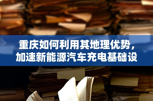 重庆如何利用其地理优势，加速新能源汽车充电基础设施建设？