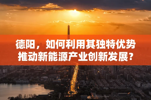 德阳，如何利用其独特优势推动新能源产业创新发展？