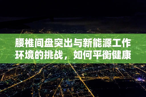 腰椎间盘突出与新能源工作环境的挑战，如何平衡健康与职业发展？