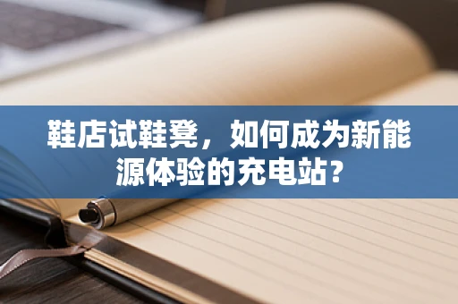 鞋店试鞋凳，如何成为新能源体验的充电站？