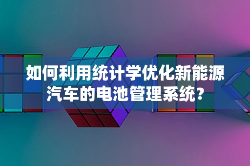 如何利用统计学优化新能源汽车的电池管理系统？