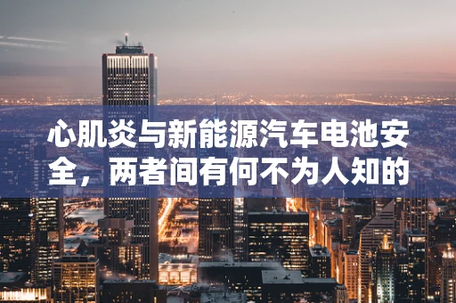 心肌炎与新能源汽车电池安全，两者间有何不为人知的联系？