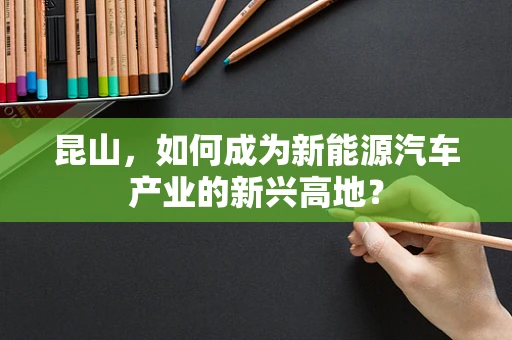 昆山，如何成为新能源汽车产业的新兴高地？