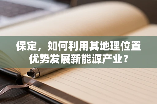 保定，如何利用其地理位置优势发展新能源产业？