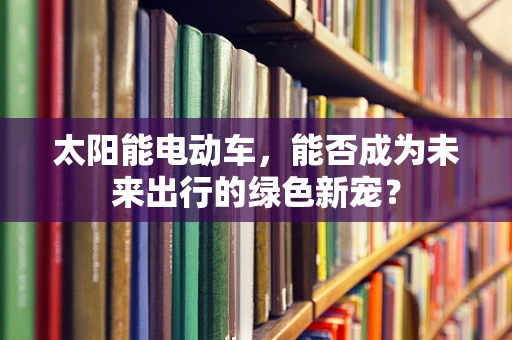 太阳能电动车，能否成为未来出行的绿色新宠？