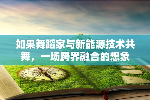 如果舞蹈家与新能源技术共舞，一场跨界融合的想象