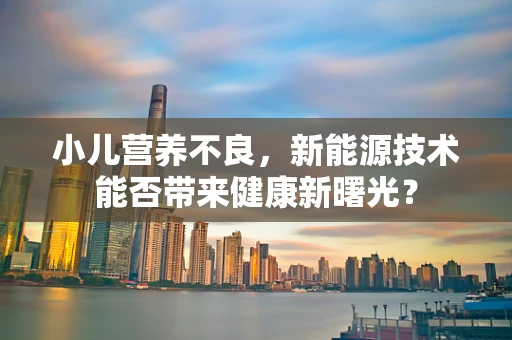 小儿营养不良，新能源技术能否带来健康新曙光？