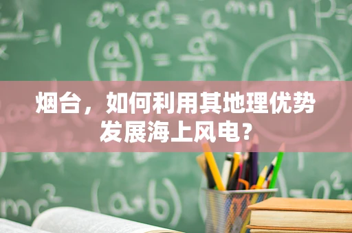 烟台，如何利用其地理优势发展海上风电？