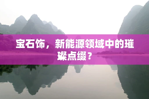 宝石饰，新能源领域中的璀璨点缀？