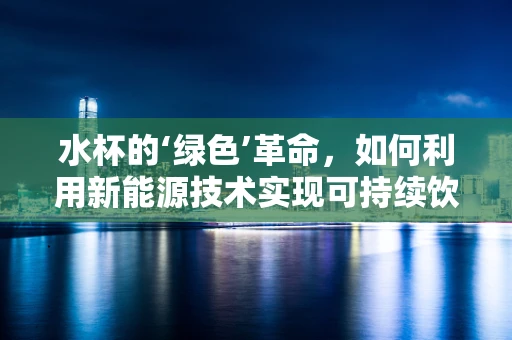 水杯的‘绿色’革命，如何利用新能源技术实现可持续饮水？