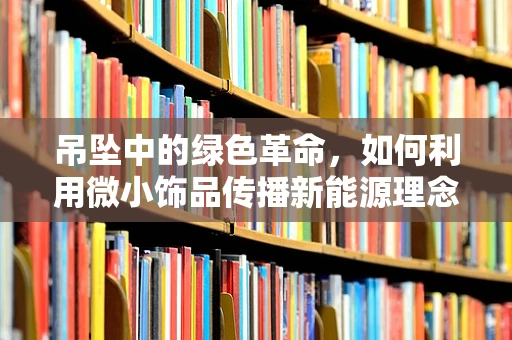 吊坠中的绿色革命，如何利用微小饰品传播新能源理念？