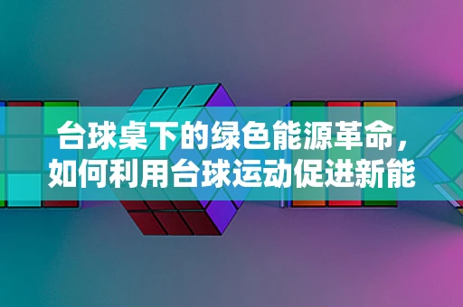 台球桌下的绿色能源革命，如何利用台球运动促进新能源技术普及？