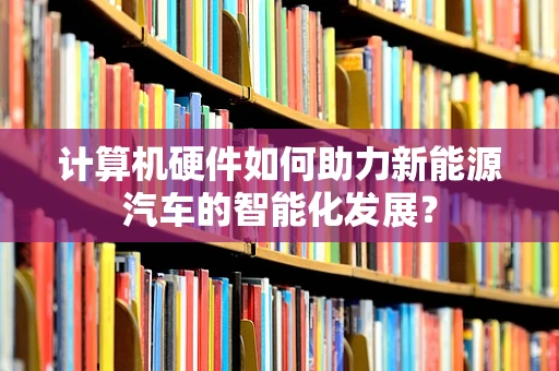 计算机硬件如何助力新能源汽车的智能化发展？