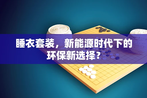 睡衣套装，新能源时代下的环保新选择？