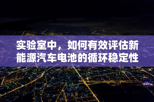 实验室中，如何有效评估新能源汽车电池的循环稳定性？