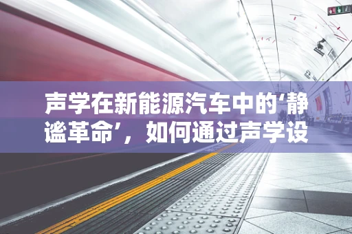 声学在新能源汽车中的‘静谧革命’，如何通过声学设计提升驾驶体验？