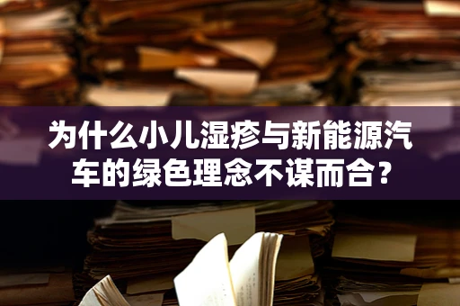 为什么小儿湿疹与新能源汽车的绿色理念不谋而合？