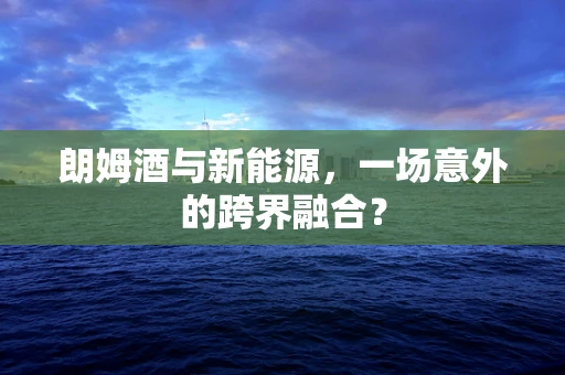 朗姆酒与新能源，一场意外的跨界融合？