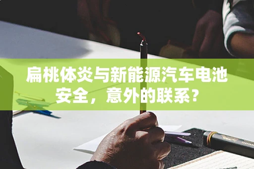 扁桃体炎与新能源汽车电池安全，意外的联系？