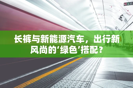 长裤与新能源汽车，出行新风尚的‘绿色’搭配？