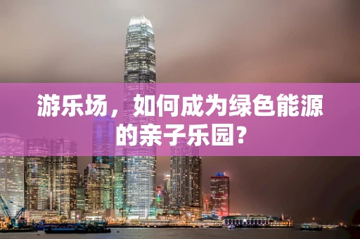 游乐场，如何成为绿色能源的亲子乐园？