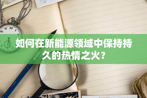 如何在新能源领域中保持持久的热情之火？