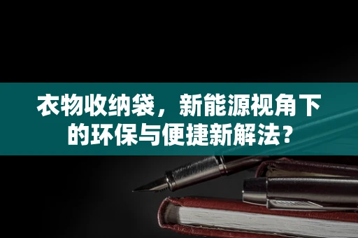 衣物收纳袋，新能源视角下的环保与便捷新解法？