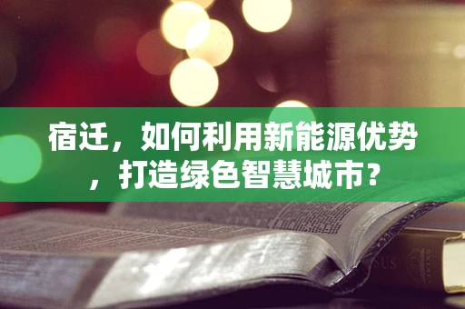 宿迁，如何利用新能源优势，打造绿色智慧城市？