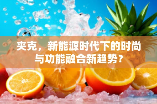 夹克，新能源时代下的时尚与功能融合新趋势？