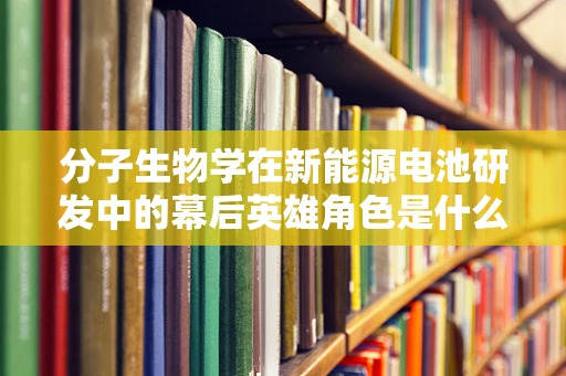 分子生物学在新能源电池研发中的幕后英雄角色是什么？