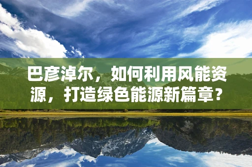 巴彦淖尔，如何利用风能资源，打造绿色能源新篇章？