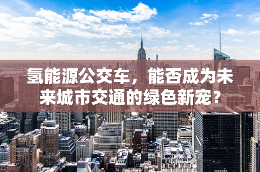 氢能源公交车，能否成为未来城市交通的绿色新宠？