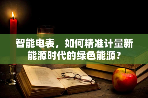 智能电表，如何精准计量新能源时代的绿色能源？